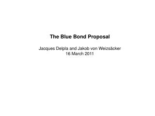 The Blue Bond Proposal Jacques Delpla and Jakob von Weizsäcker 16 March 2011