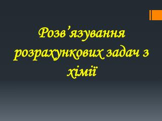 Розв ’ язування розрахункових задач з хімії