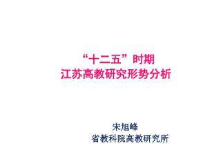 “ 十二五 ” 时期 江苏高教研究形势分析 宋旭峰 省教科院高教研究所