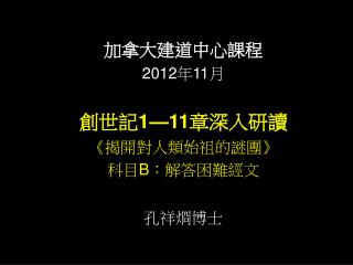 加拿大建道中心課程 2012 年 11 月 創世記 1—11 章深入研讀 《 揭開對人類始祖的謎團 》 科目 B ：解答困難經文 孔祥烱博士