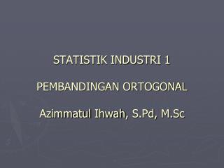 STATISTIK INDUSTRI 1 PEMBANDINGAN ORTOGONAL Azimmatul Ihwah , S.Pd , M.Sc