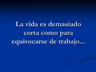 La vida es demasiado corta como para equivocarse de trabajo...