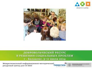 ДОБРОВОЛЬЧЕСКИЙ РЕСУРС В РЕШЕНИИ СОЦИАЛЬНЫХ ПРОБЛЕМ г . Балаково, 9-11 июля 2014