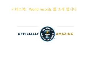 기네스북 ! World records 를 소개 합니다 .