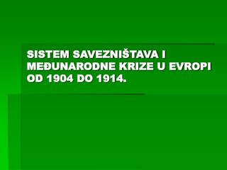 SISTEM SAVEZNIŠTAVA I MEĐUNARODNE KRIZE U EVROPI OD 1904 DO 1914 .