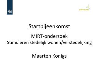 Startbijeenkomst MIRT-onderzoek Stimuleren stedelijk wonen/verstedelijking Maarten Königs