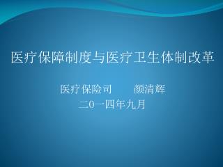 医疗保障制度与医疗卫生体制改革 医疗保险司 颜清辉 二 O 一四年九月