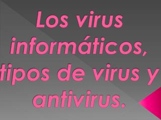 Los virus informáticos, tipos de virus y antivirus.