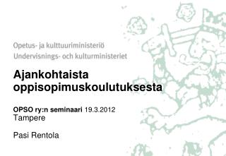 Ajankohtaista oppisopimuskoulutuksesta OPSO ry:n seminaari 19.3.2012 Tampere Pasi Rentola