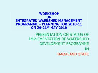 PRESENTATION ON STATUS OF IMPLEMENTATION OF WATERSHED DEVELOPMENT PROGRAMME IN NAGALAND STATE