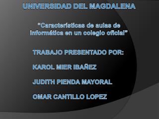 TRABAJO PRESENTADO POR: KAROL MIER IBAÑEZ JUDITH PIENDA MAYORAL OMAR CANTILLO LOPEZ