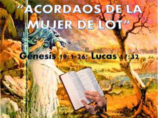 “ACORDAOS DE LA MUJER DE LOT” Génesis 19:1-26; Lucas 17:32