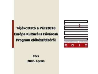 Tájékoztató a Pécs2010 Európa Kulturális Fővárosa Program előkészítéséről Pécs 2008. április