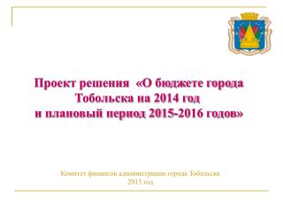 Проект решения «О бюджете города Тобольска на 2014 год и плановый период 2015-2016 годов»