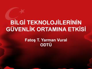 B İ LG İ TEKNOLOJ İ LER İ N İN GÜVENLİK ORTAMINA ETKİSİ Fatoş T. Yarman Vural ODTÜ