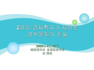 2 명의 경제학자가 제안한 경부운하의 진실 2008 년 4 월 14 일 세종대학교 경제통상학과 손 태환