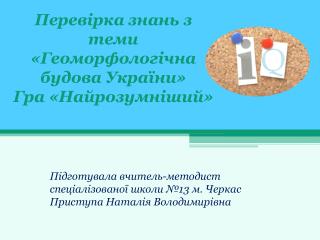 Перевірка знань з теми « Геоморфологічна будова України » Гра « Найрозумніший »