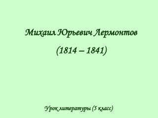 Михаил Юрьевич Лермонтов (1814 – 1841)