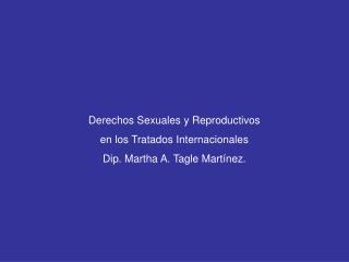 Derechos Sexuales y Reproductivos en los Tratados Internacionales Dip. Martha A. Tagle Martínez.