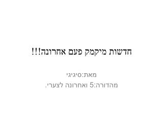 חדשות מיקמק פעם אחרונה!!!