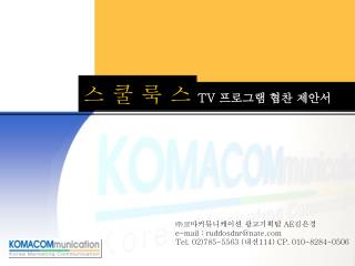 ㈜ 코마커뮤니케이션 광고기획팀 AE 김은경 e-mail : ruddosdnr@nate Tel. 02)785-5563 ( 내선 114) CP. 010-8284-0506