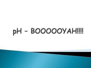 pH – BOOOOOYAH!!!!