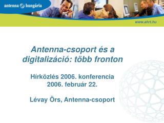 Antenna-csoport és a digitalizáció: több fronton Hírközlés 2006. konferencia 2006. február 22. Lévay Örs, Antenna-csopor