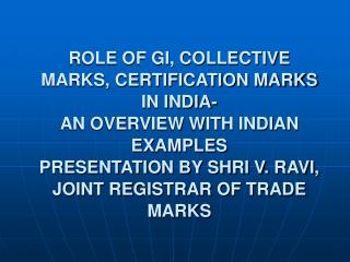 ROLE OF GI, COLLECTIVE MARKS, CERTIFICATION MARKS IN INDIA- AN OVERVIEW WITH INDIAN EXAMPLES PRESENTATION BY SHRI V. RA