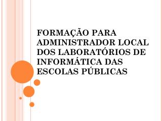 FORMAÇÃO PARA ADMINISTRADOR LOCAL DOS LABORATÓRIOS DE INFORMÁTICA DAS ESCOLAS PÚBLICAS