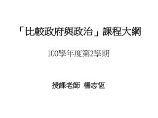 「比較政府與政治」課程大綱 100 學年度第 2 學期 授課老師 楊志恆