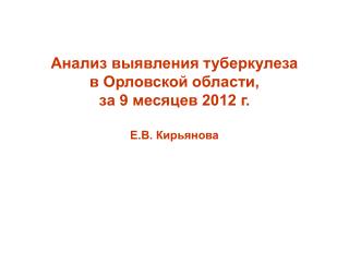 Анализ выявления туберкулеза в Орловской области, за 9 месяцев 2012 г. Е.В. Кирьянова