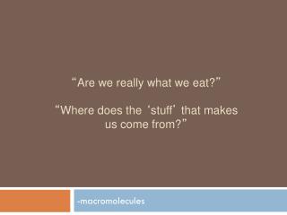 “ Are we really what we eat? ” “ Where does the ‘ stuff ’ that makes us come from? ”