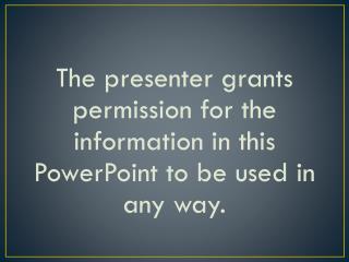 The presenter grants permission for the information in this PowerPoint to be used in any way.