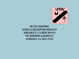 ИСПОЛНЕНИЕ КОНСОЛИДИРОВАННОГО БЮДЖЕТА ГАЙНСКОГО МУНИЦИПАЛЬНОГО РАЙОНА ЗА 2012 ГОД