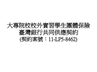 大專院校校外實習學生團體保險臺灣銀行 共同供應契約 ( 契約案號： 11-LP5-8462)