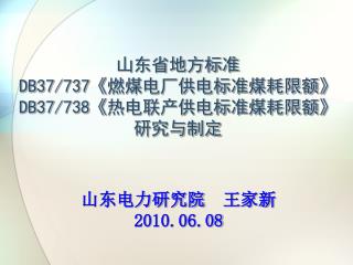 山东省地方标准 DB37/737《 燃煤电厂供电标准煤耗限额 》 DB37/738《 热电联产供电标准煤耗限额 》 研究与制定