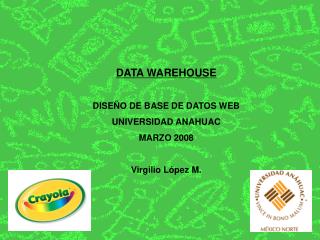 DATA WAREHOUSE DISEÑO DE BASE DE DATOS WEB UNIVERSIDAD ANAHUAC MARZO 2008 Virgilio López M.
