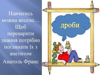 Навчатись можна весело… Щоб переварити знання потрібно поглинати їх з апетитом Анатоль Франс