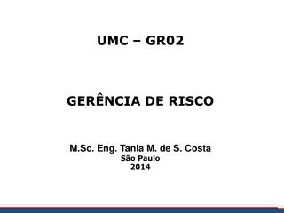 UMC – GR02 GERÊNCIA DE RISCO M.Sc. Eng. Tania M. de S. Costa São Paulo 2014