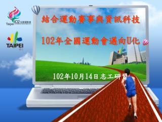 結合運動賽事與資訊科技 102 年全國運動會邁向 U 化 102 年 10 月 14 日志工研習