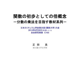 関数の初歩としての倍概念 －分数の乗法を目指す教材系列－ 日本カリキュラム学会第 25 回（関西大学）大会 2014 年 6 月 29 日 10:50 ～ 11 ： 15 自由研究発表　 C103