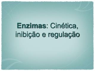 Enzimas : Cinética, inibição e regulação