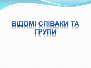 ВІДОМІ СПІВАКИ ТА ГРУПИ