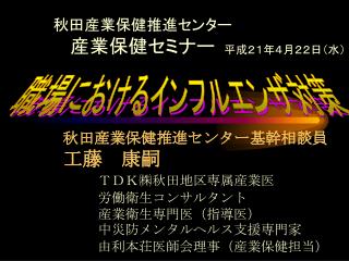 秋田産業保健推進センター基幹相談員 工藤　康嗣 ＴＤＫ ㈱ 秋田地区専属産業医 	労働衛生コンサルタント 	産業衛生専門医（指導医） 	中災防 メンタルヘルス支援専門家