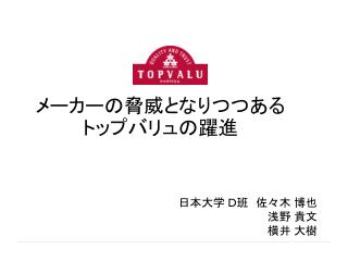 メーカーの脅威となりつつある トップバリュの躍進 日本大学 D 班　佐々木 博也 浅野 貴文 横井 大樹