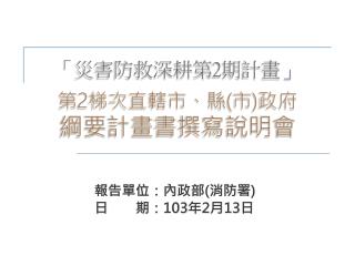 「 災害防救深耕第 2 期計畫 」 第 2 梯次直轄市、縣 ( 市 ) 政府 綱要 計畫 書撰寫說明 會