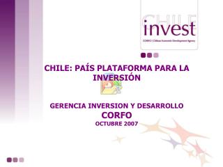 CHILE: PAÍS PLATAFORMA PARA LA INVERSIÓN GERENCIA INVERSION Y DESARROLLO CORFO OCTUBRE 2007