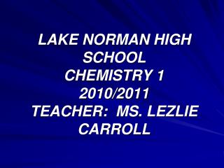 LAKE NORMAN HIGH SCHOOL CHEMISTRY 1 2010/2011 TEACHER: MS. LEZLIE CARROLL