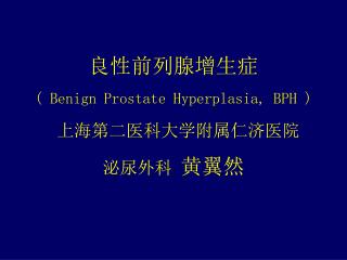 良性前列腺增生症 ( Benign Prostate Hyperplasia, BPH ) 上海第二医科大学附属仁济医院 泌尿外科 黄翼然