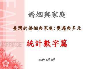 婚姻與家庭 臺灣的婚姻與家庭 : 變遷與多元 統計數字篇 2008 年 10 月 16 日